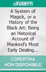 A System of Magick, or a History of the Black Art: Being an Historical Account of Mankind's Most Early Dealing With the Devil; And How the Acquaintance on Both Sides First Begun. E-book. Formato PDF ebook