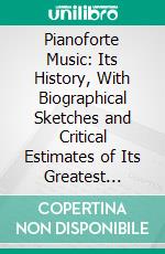 Pianoforte Music: Its History, With Biographical Sketches and Critical Estimates of Its Greatest Masters. E-book. Formato PDF ebook di John Comfort Fillmore