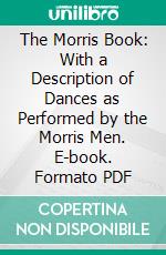 The Morris Book: With a Description of Dances as Performed by the Morris Men. E-book. Formato PDF ebook di Cecil J. Sharp