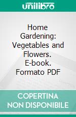 Home Gardening: Vegetables and Flowers. E-book. Formato PDF ebook