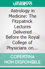 Astrology in Medicine: The Fitzpatrick Lectures Delivered Before the Royal College of Physicians on November 6 and 11, 1913 With Addendum on Saints and Signs. E-book. Formato PDF ebook