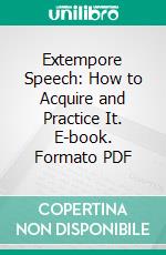 Extempore Speech: How to Acquire and Practice It. E-book. Formato PDF ebook di William Pittenger