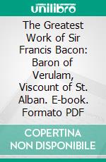The Greatest Work of Sir Francis Bacon: Baron of Verulam, Viscount of St. Alban. E-book. Formato PDF ebook