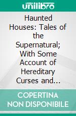 Haunted Houses: Tales of the Supernatural; With Some Account of Hereditary Curses and Family Legends. E-book. Formato PDF ebook di Charles G. Harper