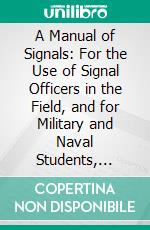 A Manual of Signals: For the Use of Signal Officers in the Field, and for Military and Naval Students, Military Schools, Etc. E-book. Formato PDF ebook