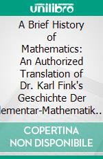 A Brief History of Mathematics: An Authorized Translation of Dr. Karl Fink's Geschichte Der Elementar-Mathematik. E-book. Formato PDF ebook di Wooster Woodruff Beman