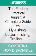 The Modern Practical Angler: A Complete Guide to Fly-Fishing, Bottom-Fishing, Trolling. E-book. Formato PDF ebook di H. Cholmondeley