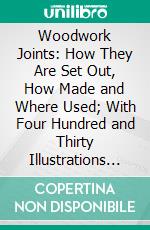 Woodwork Joints: How They Are Set Out, How Made and Where Used; With Four Hundred and Thirty Illustrations and a Complete Index of Eleven Hundred References. E-book. Formato PDF ebook di William Fairham