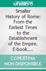 Smaller History of Rome: From the Earliest Times to the Establishment of the Empire. E-book. Formato PDF ebook