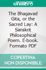 The Bhagavad Gita, or the Sacred Lay: A Sanskrit Philosophical Poem. E-book. Formato PDF ebook