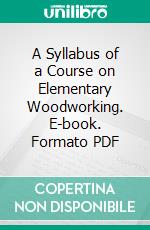 A Syllabus of a Course on Elementary Woodworking. E-book. Formato PDF ebook di William Noyes