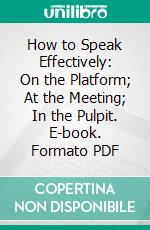 How to Speak Effectively: On the Platform; At the Meeting; In the Pulpit. E-book. Formato PDF ebook di Charles Seymour