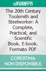 The 20th Century Toolsmith and Steelworker: A Complete, Practical, and Scientific Book. E-book. Formato PDF ebook di Henry Holford