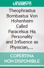 Theophrastus Bombastus Von Hohenheim Called Paracelsus His Personality and Influence as Physician, Chemist and Reformer. E-book. Formato PDF ebook