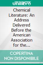 Chemical Literature: An Address Delivered Before the American Association for the Advancement of Science, at Montreal, August 23, 1882. E-book. Formato PDF ebook