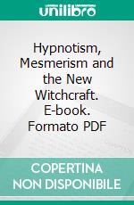 Hypnotism, Mesmerism and the New Witchcraft. E-book. Formato PDF ebook