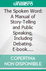 The Spoken Word: A Manual of Story-Telling and Public Speaking, Including Debating. E-book. Formato PDF ebook di John Henry Evans