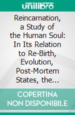 Reincarnation, a Study of the Human Soul: In Its Relation to Re-Birth, Evolution, Post-Mortem States, the Compound Nature of Man, Hypnotism, Etc. E-book. Formato PDF ebook