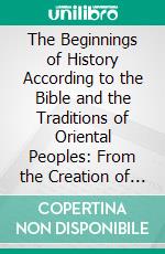 The Beginnings of History According to the Bible and the Traditions of Oriental Peoples: From the Creation of Man to the Deluge. E-book. Formato PDF ebook