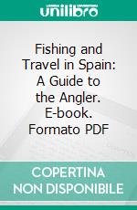 Fishing and Travel in Spain: A Guide to the Angler. E-book. Formato PDF ebook di Walter M. Gallichan