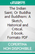 The Indian Saint; Or Buddha and Buddhism: A Sketch, Historical and Critical. E-book. Formato PDF ebook di Charles D. B. Mills