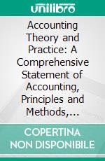 Accounting Theory and Practice: A Comprehensive Statement of Accounting, Principles and Methods, Illustrated, by Modern Forms and Problems. E-book. Formato PDF ebook