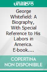 George Whitefield: A Biography, With Special Reference to His Labors in America. E-book. Formato PDF ebook di Joseph Belcher