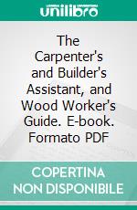 The Carpenter's and Builder's Assistant, and Wood Worker's Guide. E-book. Formato PDF ebook di Lucius D. Gould