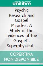 Psychic Research and Gospel Miracles: A Study of the Evidences of the Gospel's Superphysical Features in the Light of the Established Results of Modern Psychical Research. E-book. Formato PDF ebook