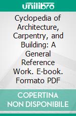 Cyclopedia of Architecture, Carpentry, and Building: A General Reference Work. E-book. Formato PDF ebook