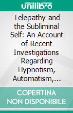 Telepathy and the Subliminal Self: An Account of Recent Investigations Regarding Hypnotism, Automatism, Dreams, Phantasms, and Related Phenomena. E-book. Formato PDF ebook di R. Osgood Mason