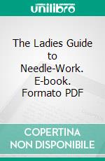 The Ladies Guide to Needle-Work. E-book. Formato PDF ebook di Sarah A. F. Sheilds