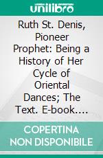 Ruth St. Denis, Pioneer Prophet: Being a History of Her Cycle of Oriental Dances; The Text. E-book. Formato PDF