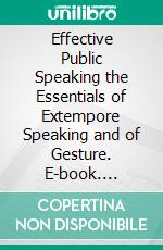 Effective Public Speaking the Essentials of Extempore Speaking and of Gesture. E-book. Formato PDF ebook di Joseph A. Mosher