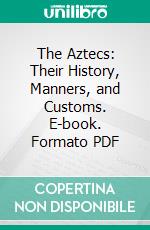 The Aztecs: Their History, Manners, and Customs. E-book. Formato PDF ebook
