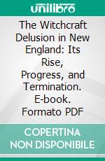 The Witchcraft Delusion in New England: Its Rise, Progress, and Termination. E-book. Formato PDF ebook di Cotton Mather