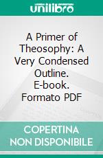 A Primer of Theosophy: A Very Condensed Outline. E-book. Formato PDF ebook di Madra Theosophical Society