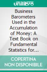 Business Barometers Used in the Accumulation of Money: A Text Book on Fundamental Statistics for Investors and Merchants. E-book. Formato PDF