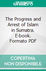 The Progress and Arrest of Islam in Sumatra. E-book. Formato PDF ebook di Gottfried Simon