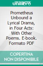 Prometheus Unbound a Lyrical Drama, in Four Acts: With Other Poems. E-book. Formato PDF ebook di Percy Bysshe Shelley