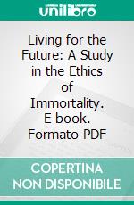 Living for the Future: A Study in the Ethics of Immortality. E-book. Formato PDF ebook di John Rothwell Slater