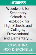 Woodwork for Secondary Schools a Text-Book for High Schools and Colleges, Prevocational and Elementary Industrial Schools. E-book. Formato PDF