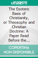 The Esoteric Basis of Christianity, or Theosophy and Christian Doctrine: A Paper Read Before the Blavatsky Lodge of the Theosophical Society. E-book. Formato PDF ebook di William Kingsland