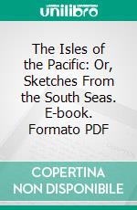 The Isles of the Pacific: Or, Sketches From the South Seas. E-book. Formato PDF ebook