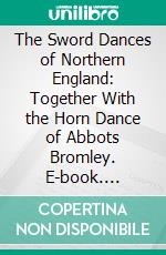 The Sword Dances of Northern England: Together With the Horn Dance of Abbots Bromley. E-book. Formato PDF ebook