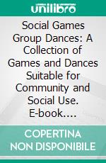 Social Games Group Dances: A Collection of Games and Dances Suitable for Community and Social Use. E-book. Formato PDF ebook
