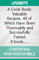 A Cook Book: Valuable Recipes, All of Which Have Been Thoroughly and Successfully Tested. E-book. Formato PDF ebook