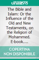 The Bible and Islam: Or the Influence of the Old and New Testaments, on the Religion of Mohammed. E-book. Formato PDF ebook