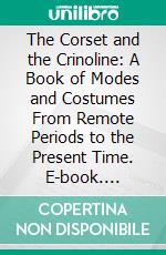 The Corset and the Crinoline: A Book of Modes and Costumes From Remote Periods to the Present Time. E-book. Formato PDF ebook di William Barry Lord