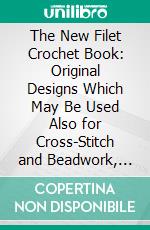 The New Filet Crochet Book: Original Designs Which May Be Used Also for Cross-Stitch and Beadwork, With Patterns Represented in a New Way. E-book. Formato PDF ebook